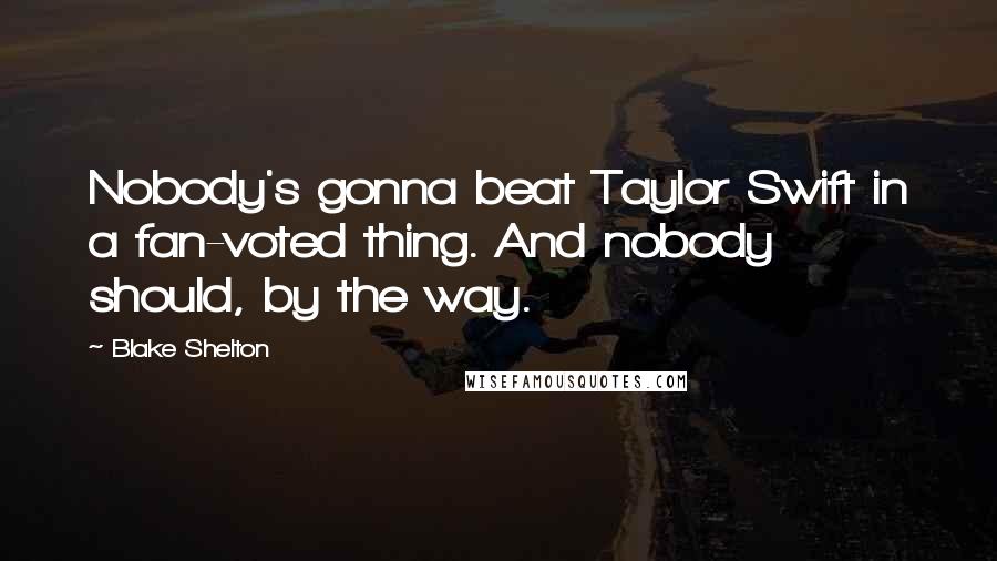 Blake Shelton Quotes: Nobody's gonna beat Taylor Swift in a fan-voted thing. And nobody should, by the way.