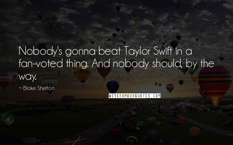 Blake Shelton Quotes: Nobody's gonna beat Taylor Swift in a fan-voted thing. And nobody should, by the way.