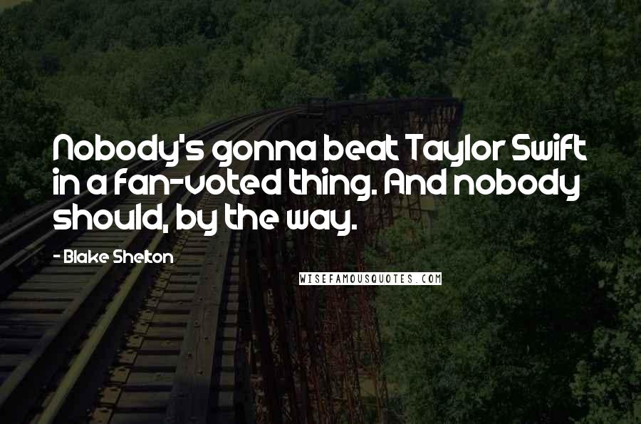 Blake Shelton Quotes: Nobody's gonna beat Taylor Swift in a fan-voted thing. And nobody should, by the way.