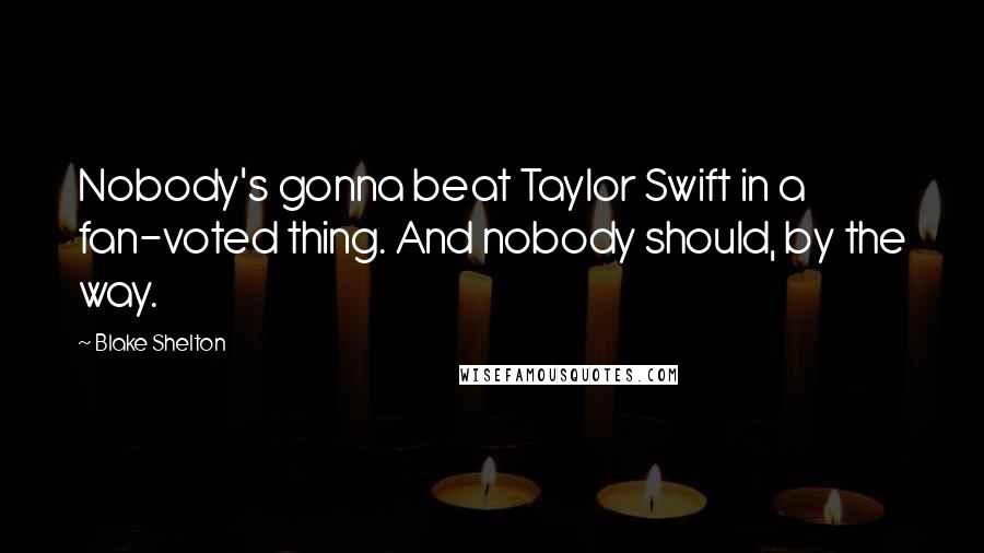 Blake Shelton Quotes: Nobody's gonna beat Taylor Swift in a fan-voted thing. And nobody should, by the way.