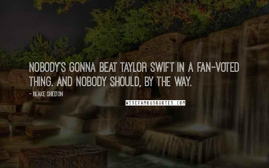 Blake Shelton Quotes: Nobody's gonna beat Taylor Swift in a fan-voted thing. And nobody should, by the way.