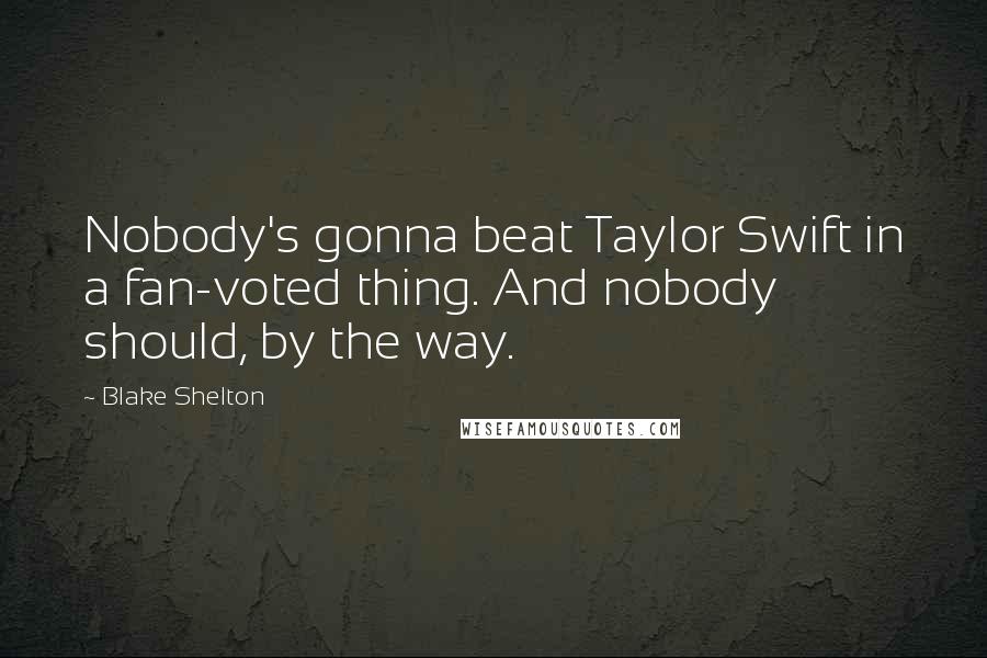 Blake Shelton Quotes: Nobody's gonna beat Taylor Swift in a fan-voted thing. And nobody should, by the way.