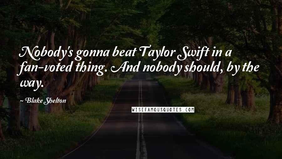 Blake Shelton Quotes: Nobody's gonna beat Taylor Swift in a fan-voted thing. And nobody should, by the way.