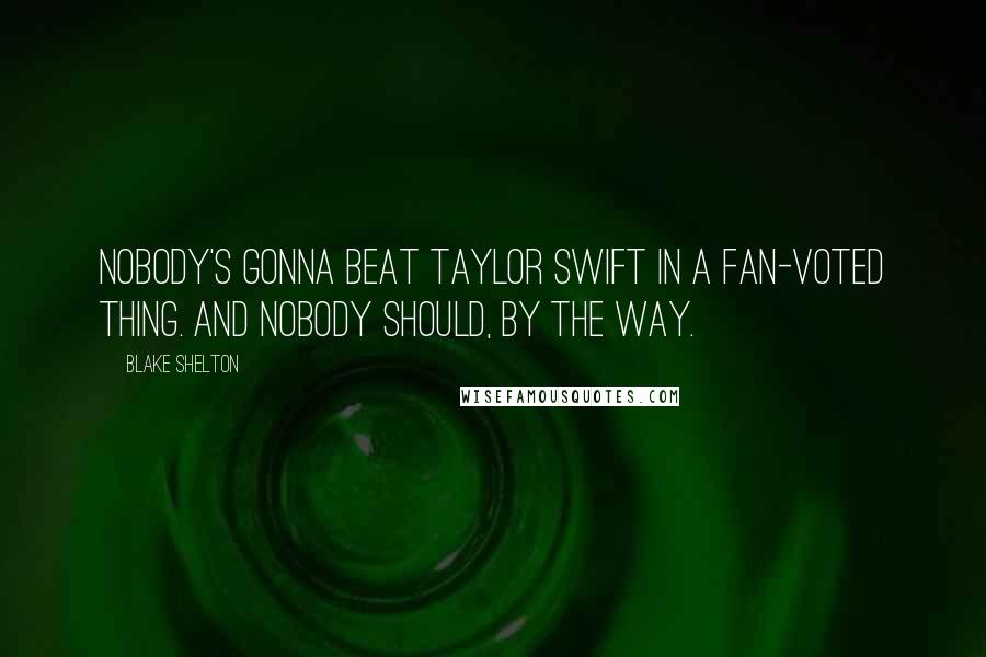 Blake Shelton Quotes: Nobody's gonna beat Taylor Swift in a fan-voted thing. And nobody should, by the way.