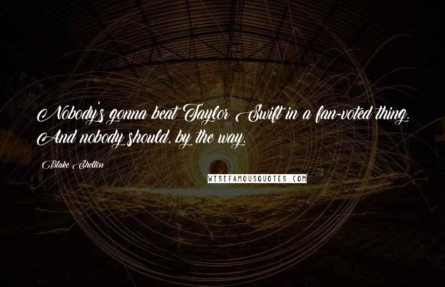 Blake Shelton Quotes: Nobody's gonna beat Taylor Swift in a fan-voted thing. And nobody should, by the way.