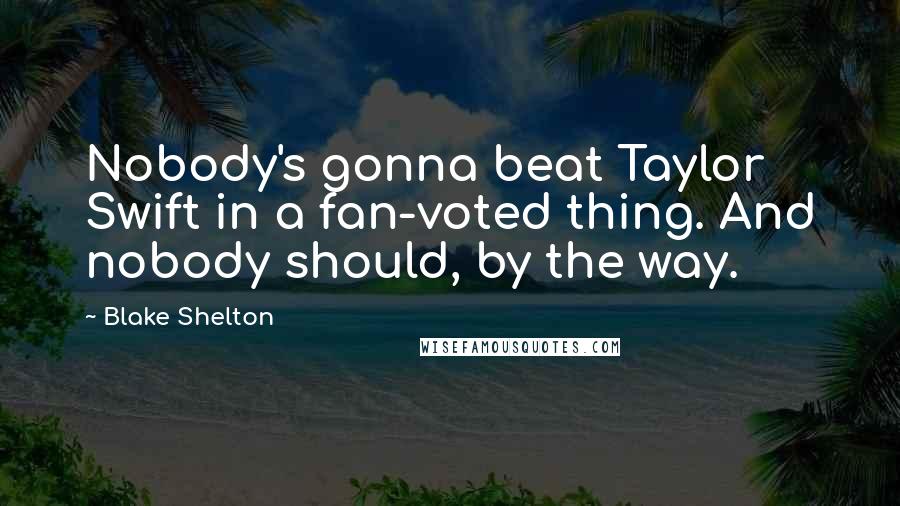 Blake Shelton Quotes: Nobody's gonna beat Taylor Swift in a fan-voted thing. And nobody should, by the way.