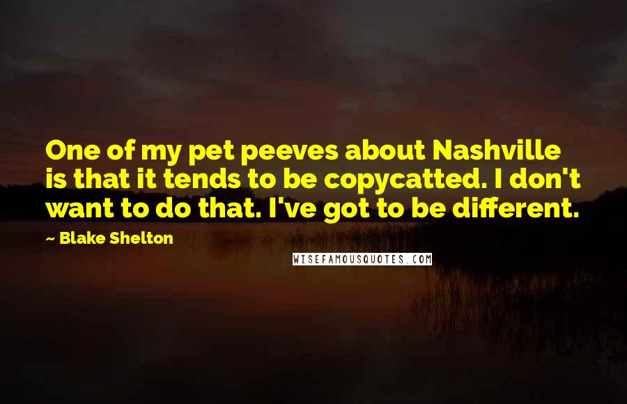 Blake Shelton Quotes: One of my pet peeves about Nashville is that it tends to be copycatted. I don't want to do that. I've got to be different.