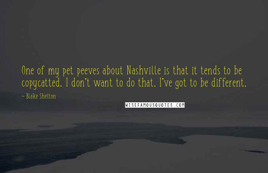 Blake Shelton Quotes: One of my pet peeves about Nashville is that it tends to be copycatted. I don't want to do that. I've got to be different.