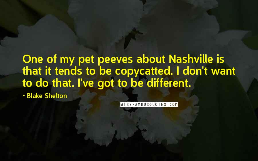 Blake Shelton Quotes: One of my pet peeves about Nashville is that it tends to be copycatted. I don't want to do that. I've got to be different.