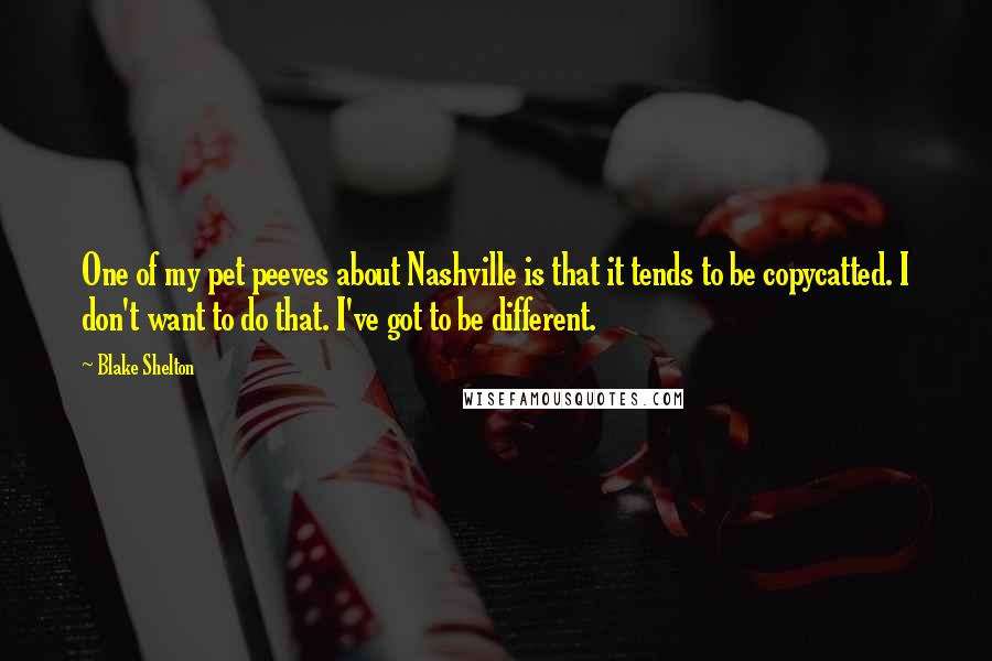 Blake Shelton Quotes: One of my pet peeves about Nashville is that it tends to be copycatted. I don't want to do that. I've got to be different.