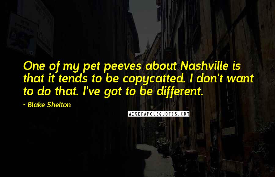 Blake Shelton Quotes: One of my pet peeves about Nashville is that it tends to be copycatted. I don't want to do that. I've got to be different.