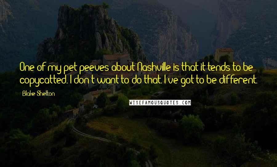 Blake Shelton Quotes: One of my pet peeves about Nashville is that it tends to be copycatted. I don't want to do that. I've got to be different.