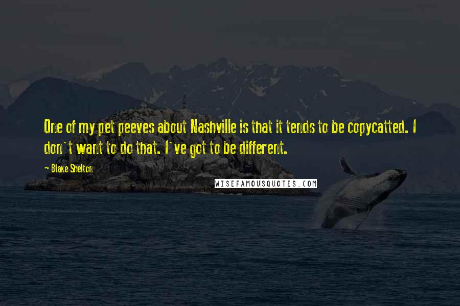 Blake Shelton Quotes: One of my pet peeves about Nashville is that it tends to be copycatted. I don't want to do that. I've got to be different.