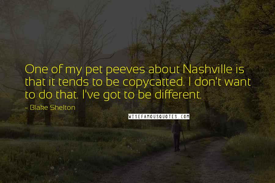 Blake Shelton Quotes: One of my pet peeves about Nashville is that it tends to be copycatted. I don't want to do that. I've got to be different.