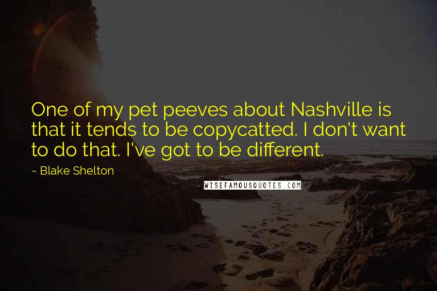 Blake Shelton Quotes: One of my pet peeves about Nashville is that it tends to be copycatted. I don't want to do that. I've got to be different.