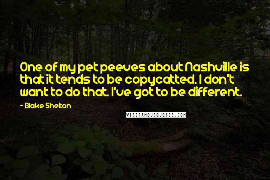 Blake Shelton Quotes: One of my pet peeves about Nashville is that it tends to be copycatted. I don't want to do that. I've got to be different.