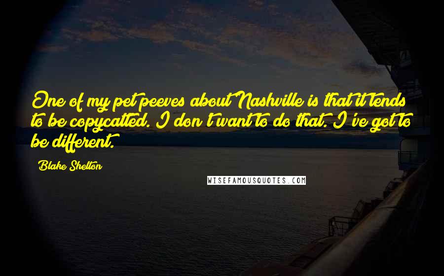 Blake Shelton Quotes: One of my pet peeves about Nashville is that it tends to be copycatted. I don't want to do that. I've got to be different.