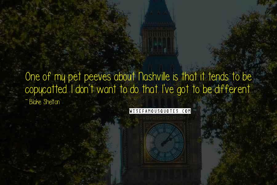 Blake Shelton Quotes: One of my pet peeves about Nashville is that it tends to be copycatted. I don't want to do that. I've got to be different.