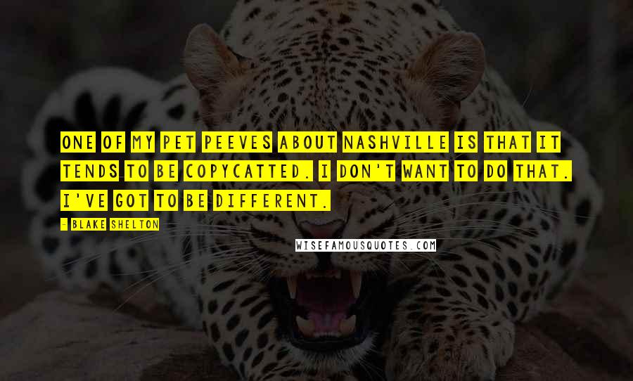 Blake Shelton Quotes: One of my pet peeves about Nashville is that it tends to be copycatted. I don't want to do that. I've got to be different.