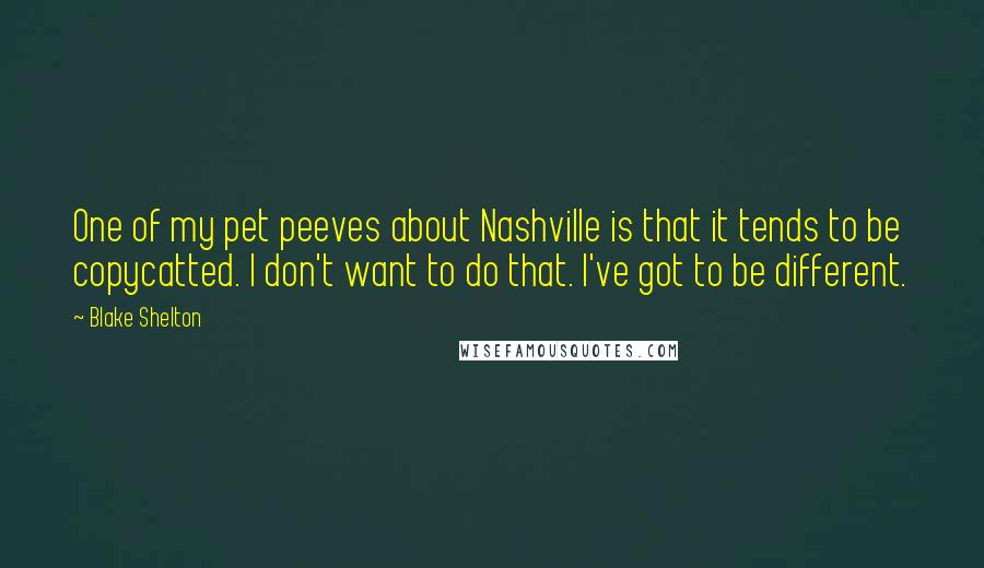 Blake Shelton Quotes: One of my pet peeves about Nashville is that it tends to be copycatted. I don't want to do that. I've got to be different.