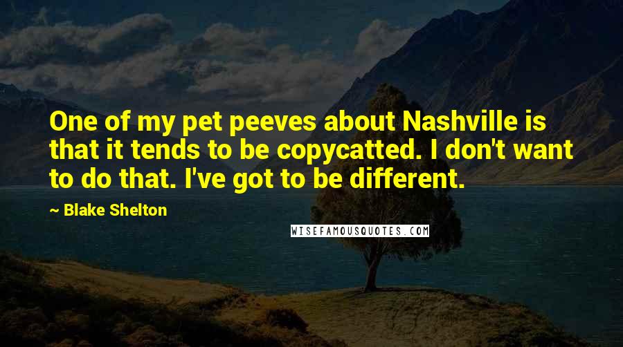 Blake Shelton Quotes: One of my pet peeves about Nashville is that it tends to be copycatted. I don't want to do that. I've got to be different.