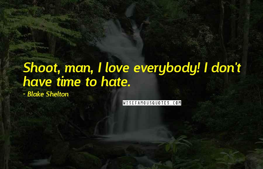Blake Shelton Quotes: Shoot, man, I love everybody! I don't have time to hate.