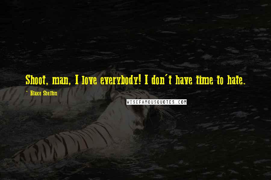 Blake Shelton Quotes: Shoot, man, I love everybody! I don't have time to hate.