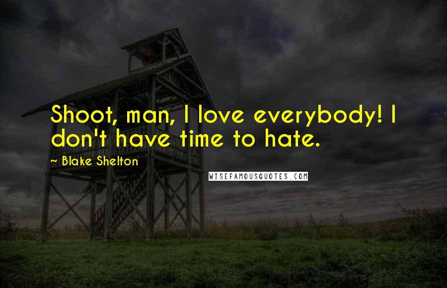 Blake Shelton Quotes: Shoot, man, I love everybody! I don't have time to hate.