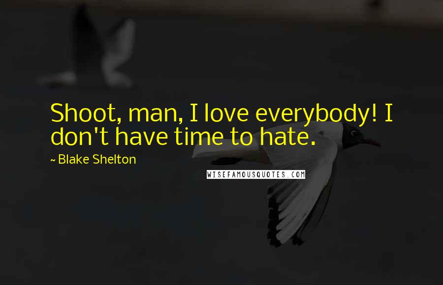 Blake Shelton Quotes: Shoot, man, I love everybody! I don't have time to hate.