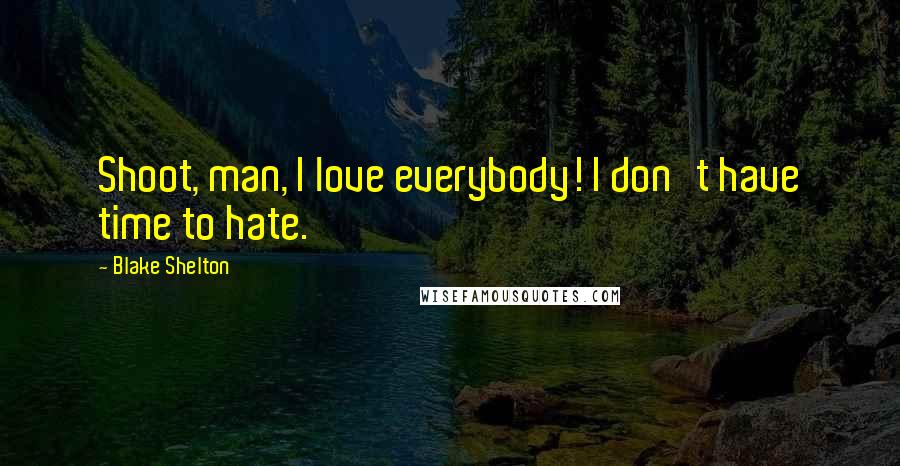 Blake Shelton Quotes: Shoot, man, I love everybody! I don't have time to hate.