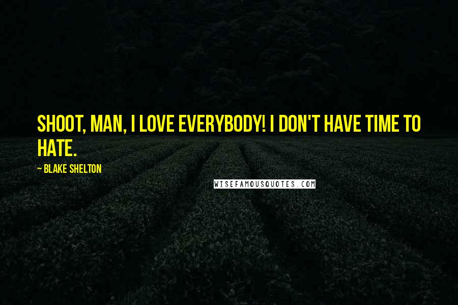 Blake Shelton Quotes: Shoot, man, I love everybody! I don't have time to hate.