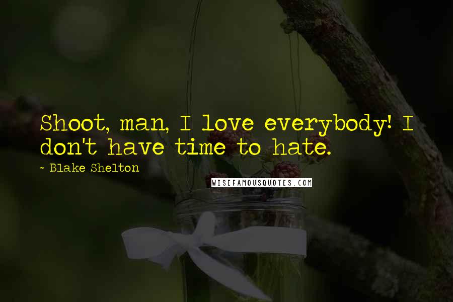 Blake Shelton Quotes: Shoot, man, I love everybody! I don't have time to hate.