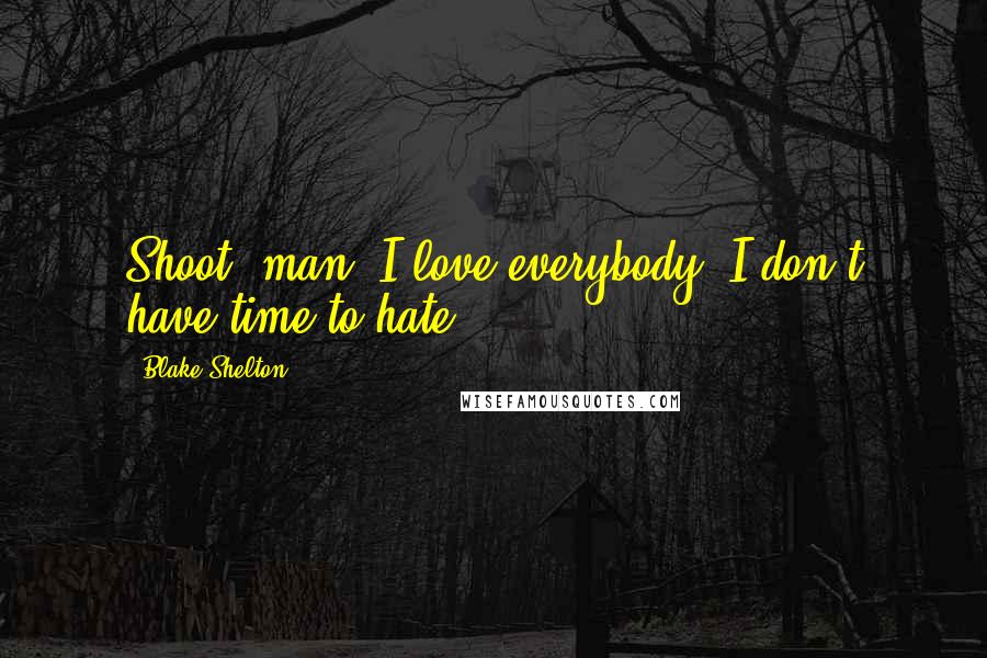 Blake Shelton Quotes: Shoot, man, I love everybody! I don't have time to hate.