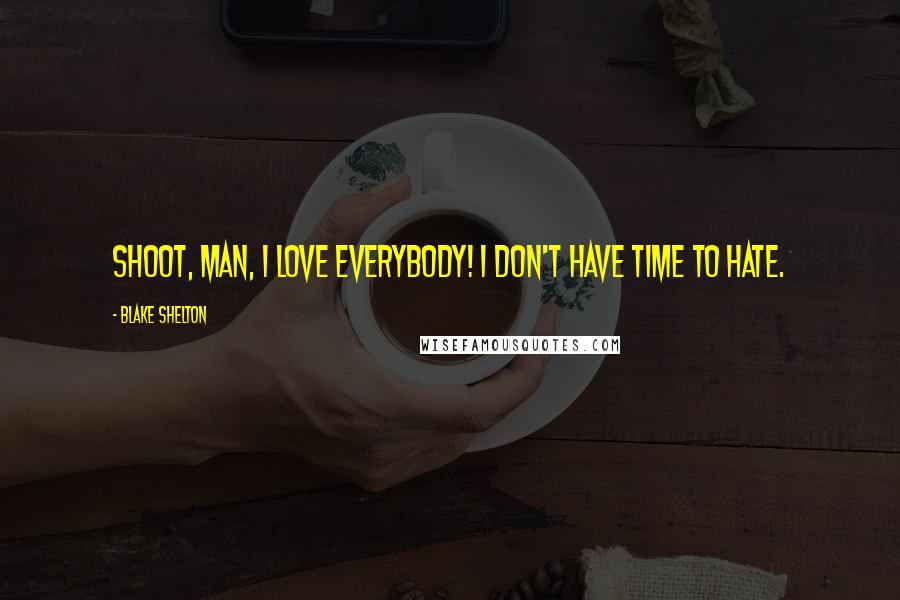 Blake Shelton Quotes: Shoot, man, I love everybody! I don't have time to hate.