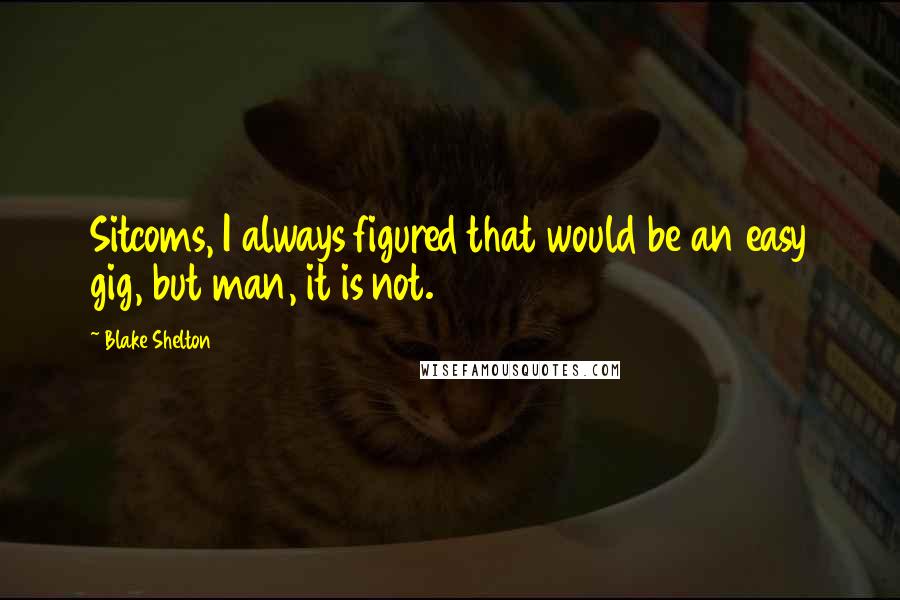 Blake Shelton Quotes: Sitcoms, I always figured that would be an easy gig, but man, it is not.