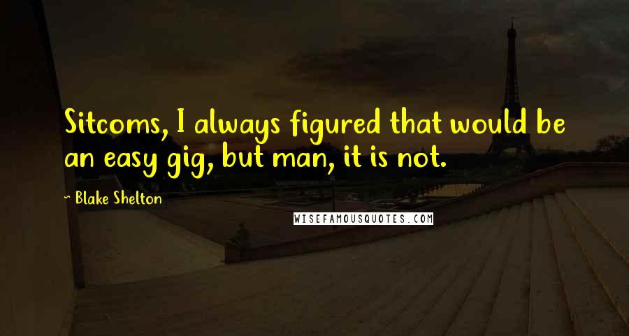 Blake Shelton Quotes: Sitcoms, I always figured that would be an easy gig, but man, it is not.