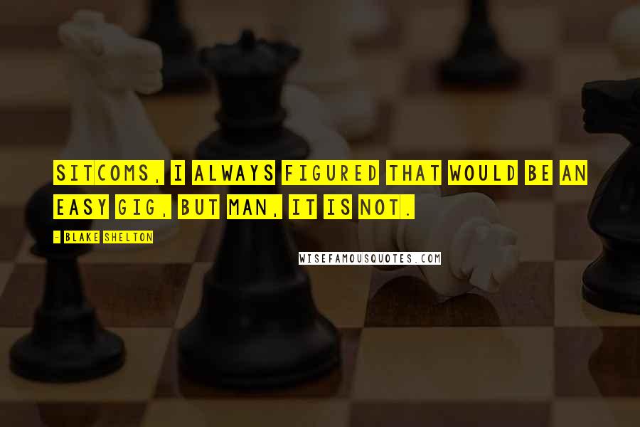 Blake Shelton Quotes: Sitcoms, I always figured that would be an easy gig, but man, it is not.