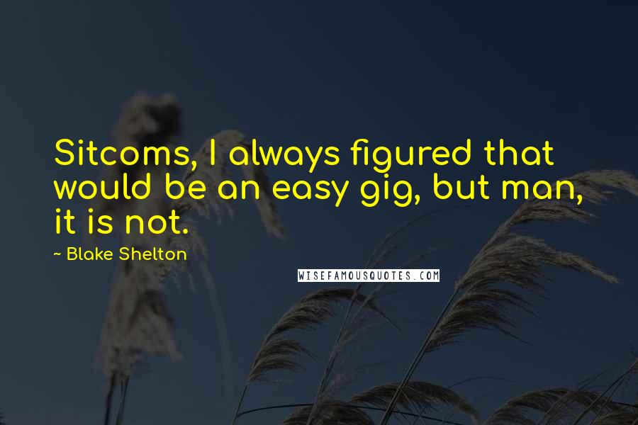 Blake Shelton Quotes: Sitcoms, I always figured that would be an easy gig, but man, it is not.