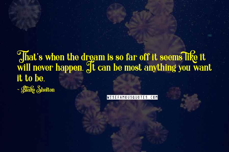 Blake Shelton Quotes: That's when the dream is so far off it seems like it will never happen. It can be most anything you want it to be.