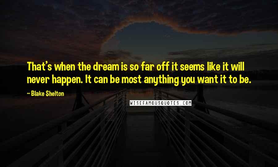 Blake Shelton Quotes: That's when the dream is so far off it seems like it will never happen. It can be most anything you want it to be.