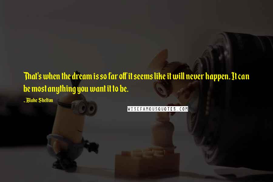 Blake Shelton Quotes: That's when the dream is so far off it seems like it will never happen. It can be most anything you want it to be.