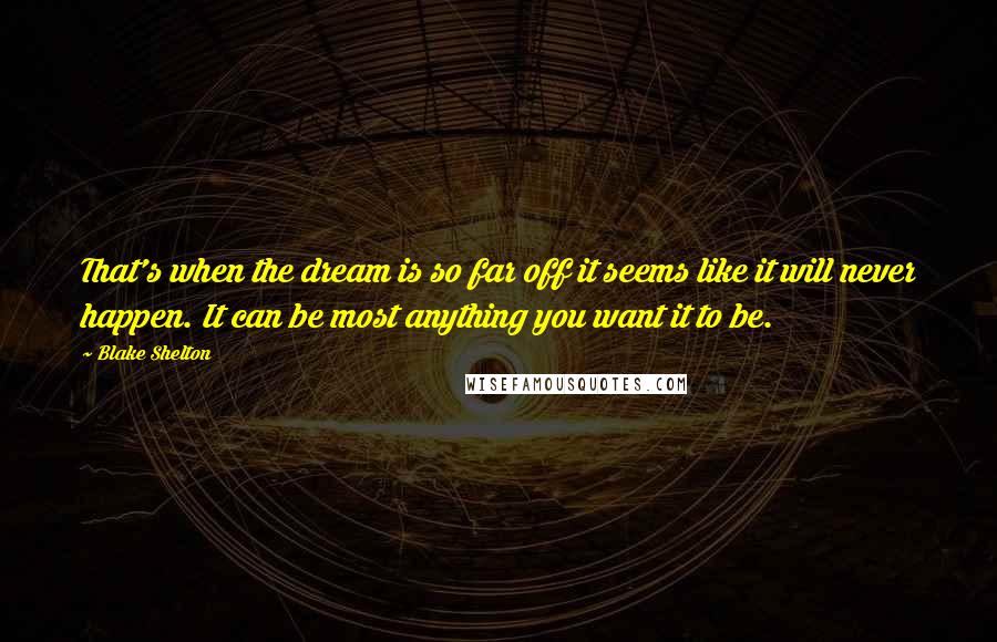 Blake Shelton Quotes: That's when the dream is so far off it seems like it will never happen. It can be most anything you want it to be.