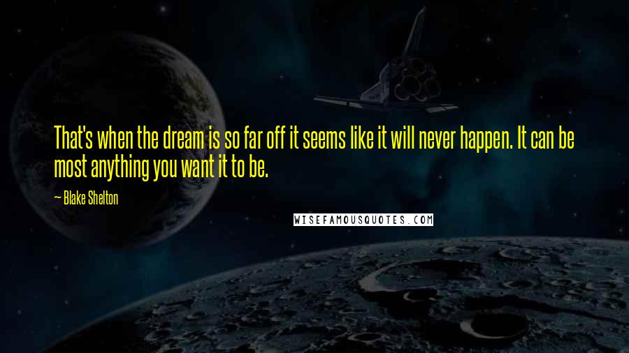 Blake Shelton Quotes: That's when the dream is so far off it seems like it will never happen. It can be most anything you want it to be.