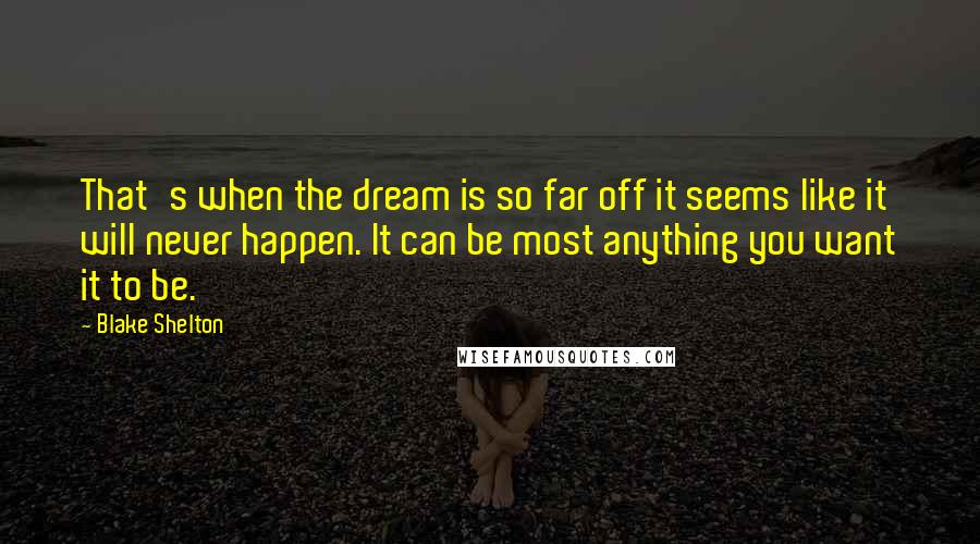 Blake Shelton Quotes: That's when the dream is so far off it seems like it will never happen. It can be most anything you want it to be.