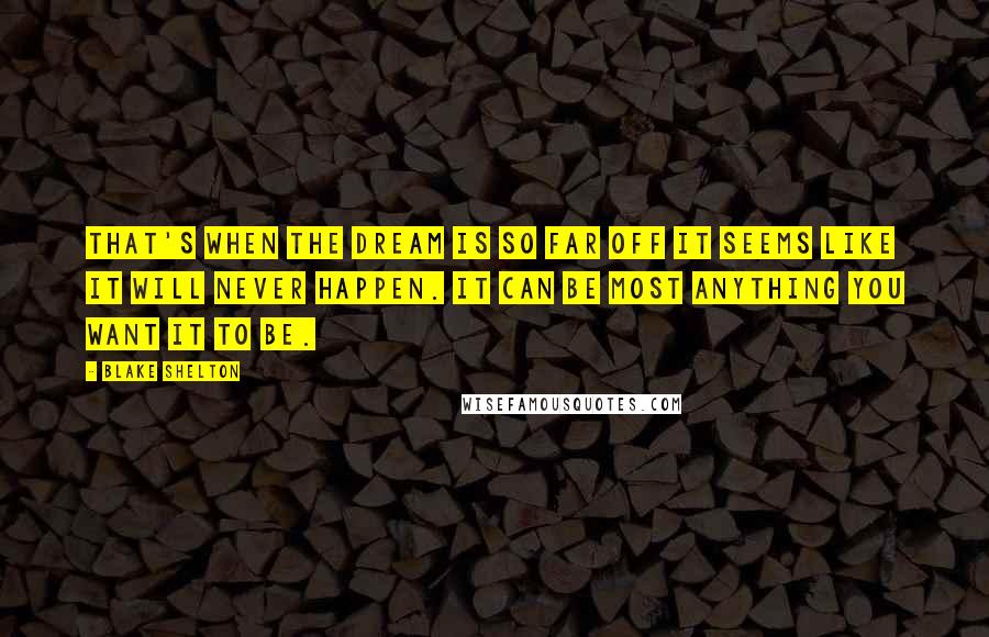 Blake Shelton Quotes: That's when the dream is so far off it seems like it will never happen. It can be most anything you want it to be.