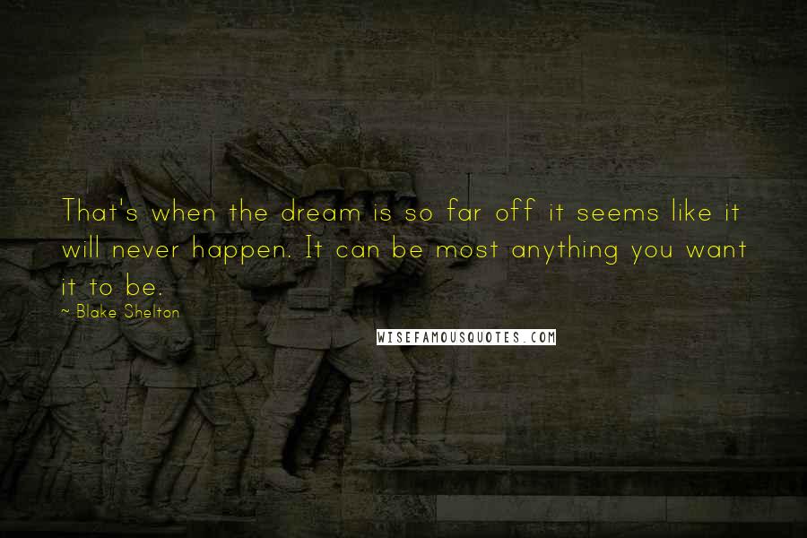 Blake Shelton Quotes: That's when the dream is so far off it seems like it will never happen. It can be most anything you want it to be.