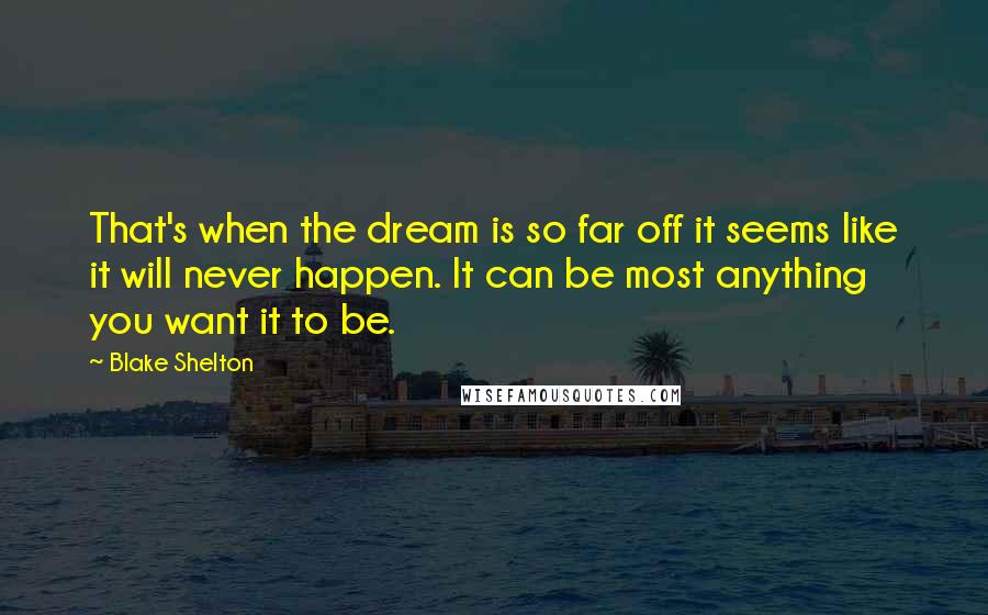 Blake Shelton Quotes: That's when the dream is so far off it seems like it will never happen. It can be most anything you want it to be.