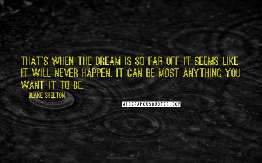 Blake Shelton Quotes: That's when the dream is so far off it seems like it will never happen. It can be most anything you want it to be.