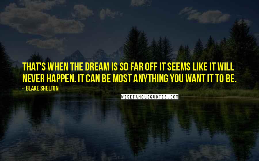 Blake Shelton Quotes: That's when the dream is so far off it seems like it will never happen. It can be most anything you want it to be.