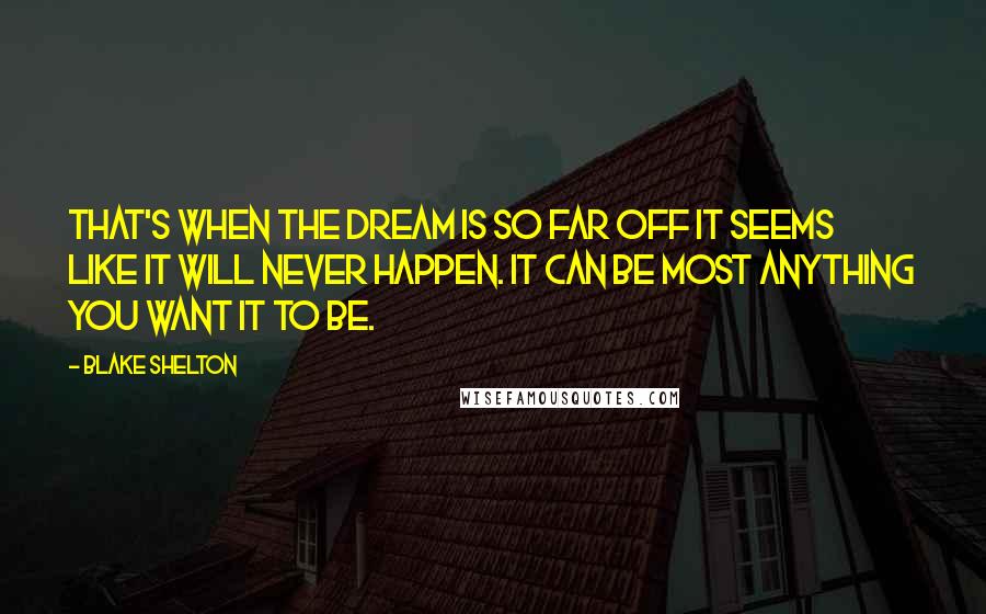 Blake Shelton Quotes: That's when the dream is so far off it seems like it will never happen. It can be most anything you want it to be.